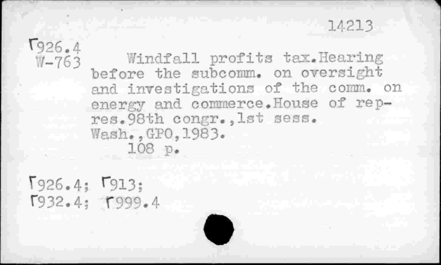 ﻿14213
^926.4
W-763 Windfall profits tax.Hearing before the subcomm, on oversight and investigations of the comm, on energy and commerce.House of rep-res.98th congr.,1st sess.
Wash.,GPO,1983.
108 p.
V926.4; ^913;
T932.4; T999.4